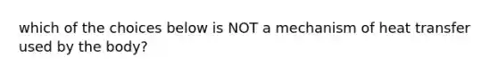 which of the choices below is NOT a mechanism of heat transfer used by the body?