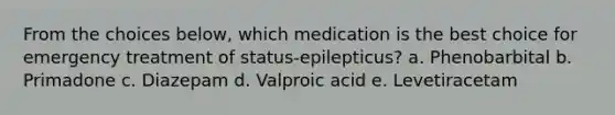 From the choices below, which medication is the best choice for emergency treatment of status-epilepticus? a. Phenobarbital b. Primadone c. Diazepam d. Valproic acid e. Levetiracetam