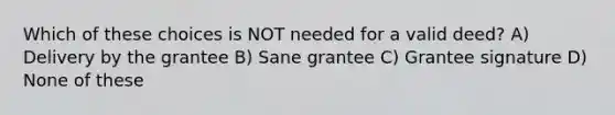 Which of these choices is NOT needed for a valid deed? A) Delivery by the grantee B) Sane grantee C) Grantee signature D) None of these