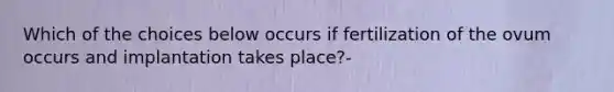 Which of the choices below occurs if fertilization of the ovum occurs and implantation takes place?-