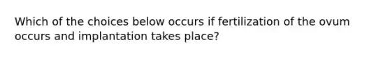 Which of the choices below occurs if fertilization of the ovum occurs and implantation takes place?