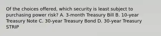 Of the choices offered, which security is least subject to purchasing power risk? A. 3-month Treasury Bill B. 10-year Treasury Note C. 30-year Treasury Bond D. 30-year Treasury STRIP