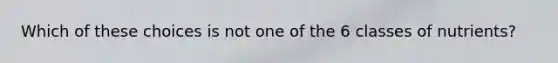 Which of these choices is not one of the 6 classes of nutrients?