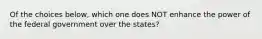 Of the choices below, which one does NOT enhance the power of the federal government over the states?