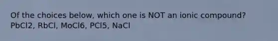 Of the choices below, which one is NOT an ionic compound? PbCl2, RbCl, MoCl6, PCl5, NaCl