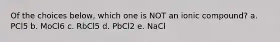 Of the choices below, which one is NOT an ionic compound? a. PCl5 b. MoCl6 c. RbCl5 d. PbCl2 e. NaCl