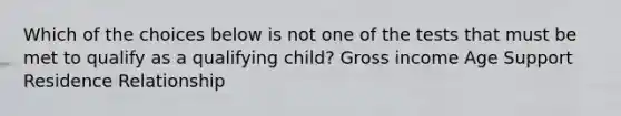 Which of the choices below is not one of the tests that must be met to qualify as a qualifying child? Gross income Age Support Residence Relationship