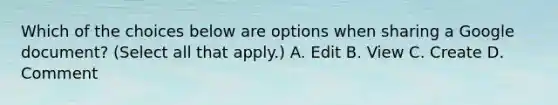 Which of the choices below are options when sharing a Google document? (Select all that apply.) A. Edit B. View C. Create D. Comment