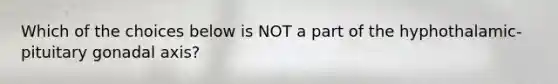 Which of the choices below is NOT a part of the hyphothalamic-pituitary gonadal axis?