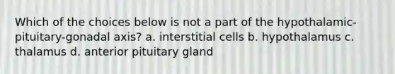 Which of the choices below is not a part of the hypothalamic-pituitary-gonadal axis? a. interstitial cells b. hypothalamus c. thalamus d. anterior pituitary gland