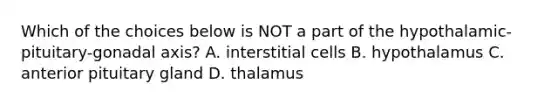 Which of the choices below is NOT a part of the hypothalamic-pituitary-gonadal axis? A. interstitial cells B. hypothalamus C. anterior pituitary gland D. thalamus