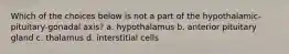 Which of the choices below is not a part of the hypothalamic-pituitary-gonadal axis? a. hypothalamus b. anterior pituitary gland c. thalamus d. interstitial cells