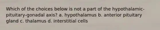 Which of the choices below is not a part of the hypothalamic-pituitary-gonadal axis? a. hypothalamus b. anterior pituitary gland c. thalamus d. interstitial cells