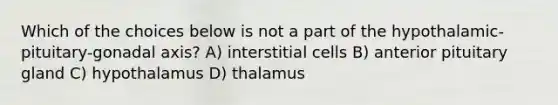 Which of the choices below is not a part of the hypothalamic-pituitary-gonadal axis? A) interstitial cells B) anterior pituitary gland C) hypothalamus D) thalamus