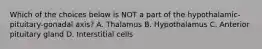 Which of the choices below is NOT a part of the hypothalamic-pituitary-gonadal axis? A. Thalamus B. Hypothalamus C. Anterior pituitary gland D. Interstitial cells