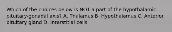 Which of the choices below is NOT a part of the hypothalamic-pituitary-gonadal axis? A. Thalamus B. Hypothalamus C. Anterior pituitary gland D. Interstitial cells