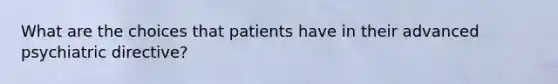 What are the choices that patients have in their advanced psychiatric directive?