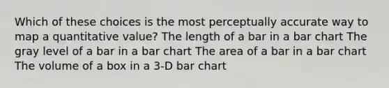 Which of these choices is the most perceptually accurate way to map a quantitative value? The length of a bar in a bar chart The gray level of a bar in a bar chart The area of a bar in a bar chart The volume of a box in a 3-D bar chart