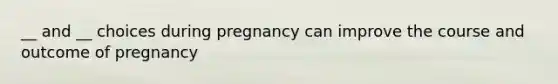 __ and __ choices during pregnancy can improve the course and outcome of pregnancy