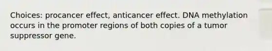 Choices: procancer effect, anticancer effect. DNA methylation occurs in the promoter regions of both copies of a tumor suppressor gene.