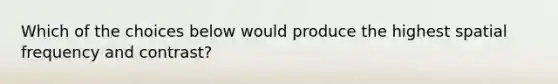 Which of the choices below would produce the highest spatial frequency and contrast?