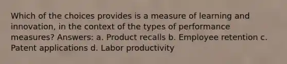 Which of the choices provides is a measure of learning and innovation, in the context of the types of performance measures? Answers: a. Product recalls b. Employee retention c. Patent applications d. Labor productivity