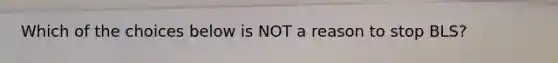 Which of the choices below is NOT a reason to stop BLS?