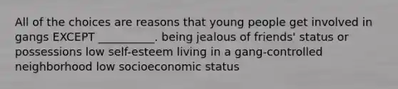 All of the choices are reasons that young people get involved in gangs EXCEPT __________. being jealous of friends' status or possessions low self-esteem living in a gang-controlled neighborhood low socioeconomic status