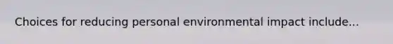 Choices for reducing personal environmental impact include...