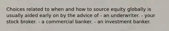 Choices related to when and how to source equity globally is usually aided early on by the advice of - an underwriter. - your stock broker. - a commercial banker. - an investment banker.