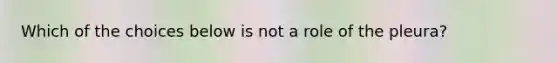 Which of the choices below is not a role of the pleura?