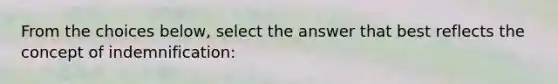 From the choices below, select the answer that best reflects the concept of indemnification: