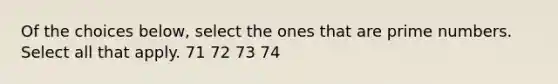 Of the choices below, select the ones that are prime numbers. Select all that apply. 71 72 73 74