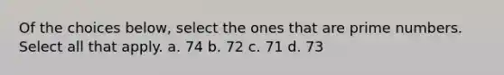 Of the choices below, select the ones that are <a href='https://www.questionai.com/knowledge/kQhBxUUGw9-prime-number' class='anchor-knowledge'>prime number</a>s. Select all that apply. a. 74 b. 72 c. 71 d. 73