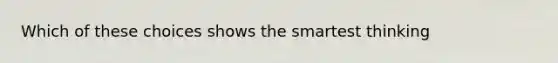 Which of these choices shows the smartest thinking