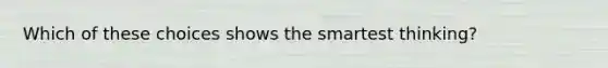 Which of these choices shows the smartest thinking?