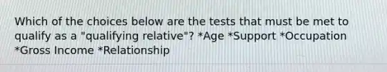 Which of the choices below are the tests that must be met to qualify as a "qualifying relative"? *Age *Support *Occupation *Gross Income *Relationship