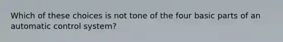 Which of these choices is not tone of the four basic parts of an automatic control system?