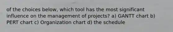 of the choices below, which tool has the most significant influence on the management of projects? a) GANTT chart b) PERT chart c) Organization chart d) the schedule