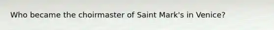 Who became the choirmaster of Saint Mark's in Venice?