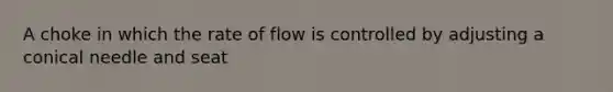 A choke in which the rate of flow is controlled by adjusting a conical needle and seat