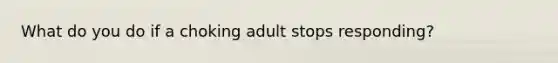 What do you do if a choking adult stops responding?