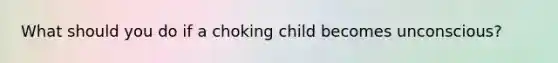 What should you do if a choking child becomes unconscious?