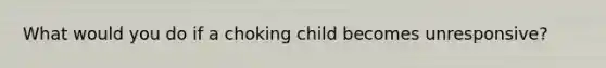 What would you do if a choking child becomes unresponsive?