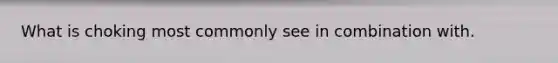 What is choking most commonly see in combination with.