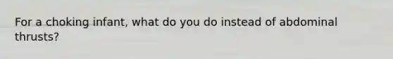 For a choking infant, what do you do instead of abdominal thrusts?
