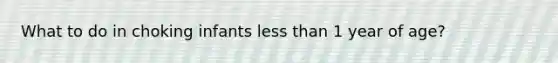 What to do in choking infants less than 1 year of age?