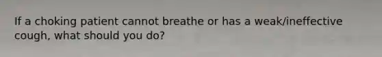 If a choking patient cannot breathe or has a weak/ineffective cough, what should you do?