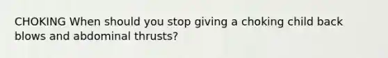 CHOKING When should you stop giving a choking child back blows and abdominal thrusts?