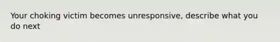 Your choking victim becomes unresponsive, describe what you do next